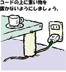 イラスト：電気コードの上にテーブルがのっている　コードの上に重いものを置かないようにしましょう