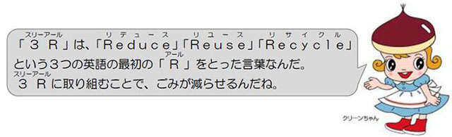 スリーアールは、リデュース、リユース、リサイクルという3つの英語の最初のアールをとった言葉なんだ。スリーアールに取り組むことで、ごみが減らせるんだね。