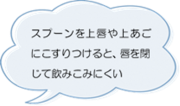 スプーンを上唇や上あごにこすりつけると、飲みこみにくい