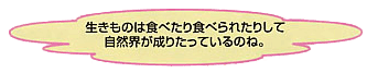 生きものは食べたり食べられたりして自然界が成り立っているのね。