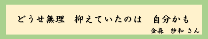 どうせ無理　抑えていたのは　自分かも（金森　紗和さん）
