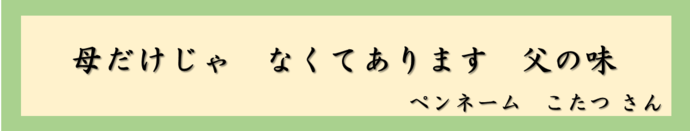 母だけじゃ　なくてあります　父の味（ペンネーム　こたつさん）