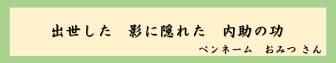 出世した　影に隠れた　内助の功（ペンネーム　おみつさん）