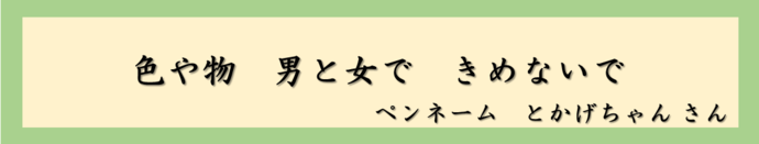 色や物　男と女で　きめないで（ペンネーム　とかげちゃんさん）