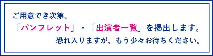 ご用意でき次第、パンフレットと出演者一覧を掲出いたします。